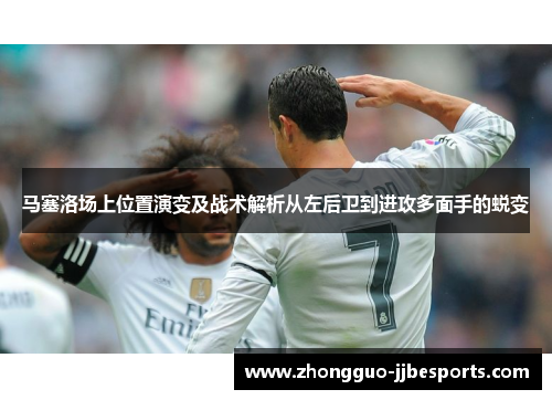 马塞洛场上位置演变及战术解析从左后卫到进攻多面手的蜕变